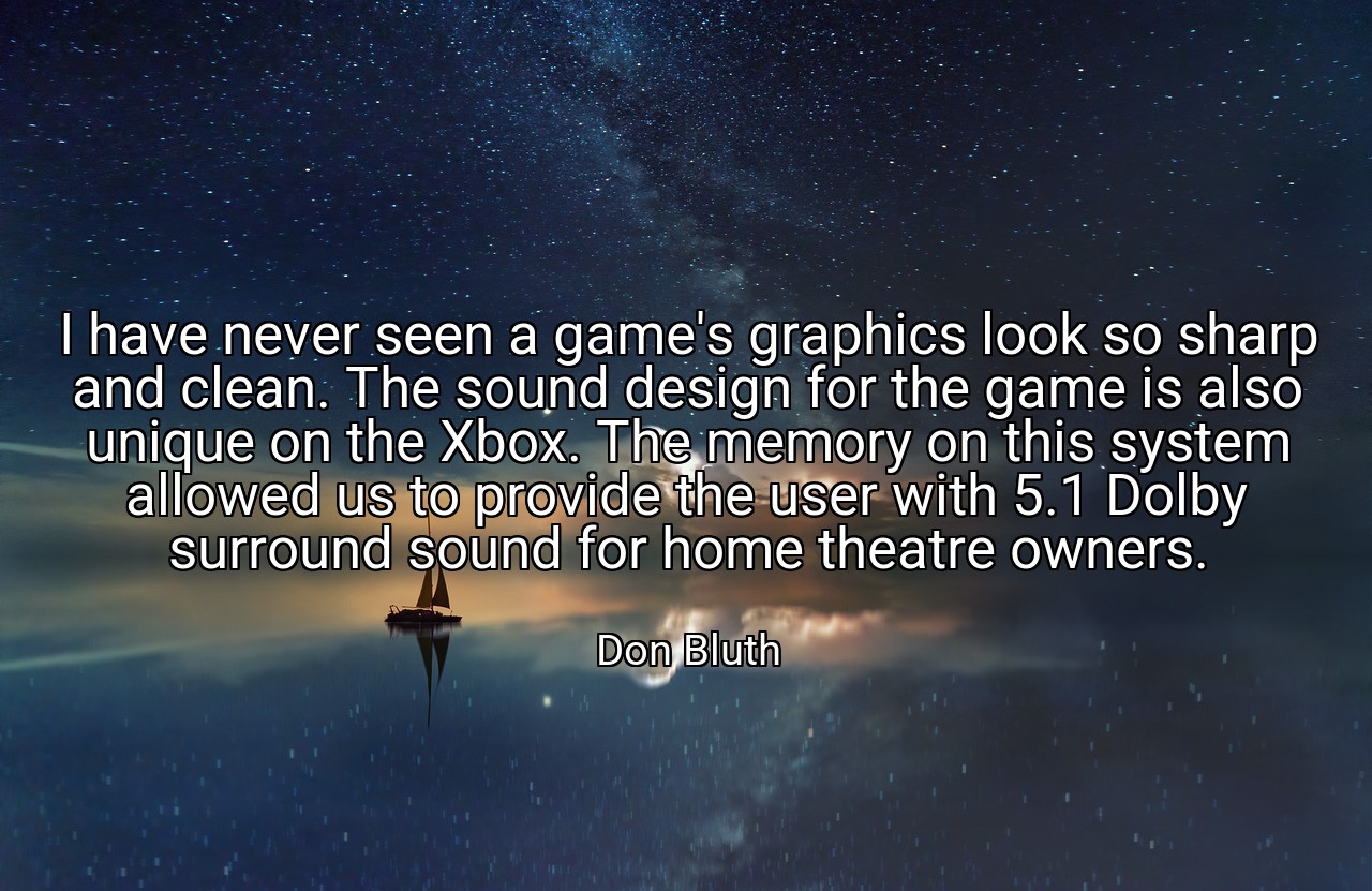 I have never seen a game's graphics look so sharp and clean. The sound design for the game is also unique on the Xbox. The memory on this system allowed us to provide the user with 5.1 Dolby surround sound for home theatre owners. - Don Bluth