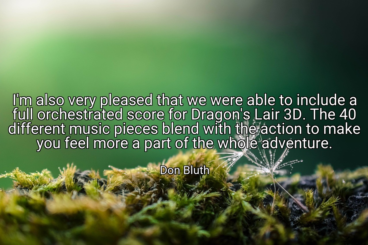I'm also very pleased that we were able to include a full orchestrated score for Dragon's Lair 3D. The 40 different music pieces blend with the action to make you feel more a part of the whole adventure. - Don Bluth