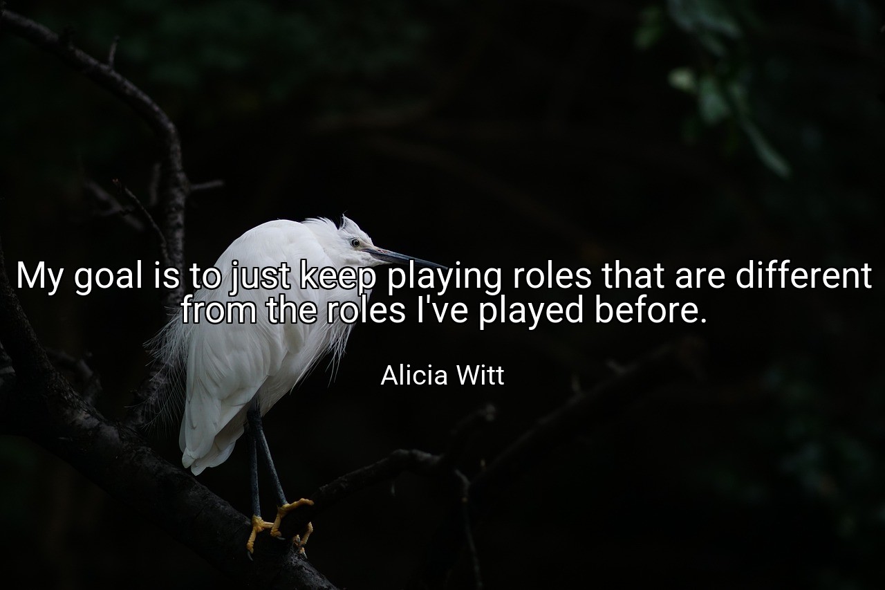 My goal is to just keep playing roles that are different from the roles I've played before. - Alicia Witt