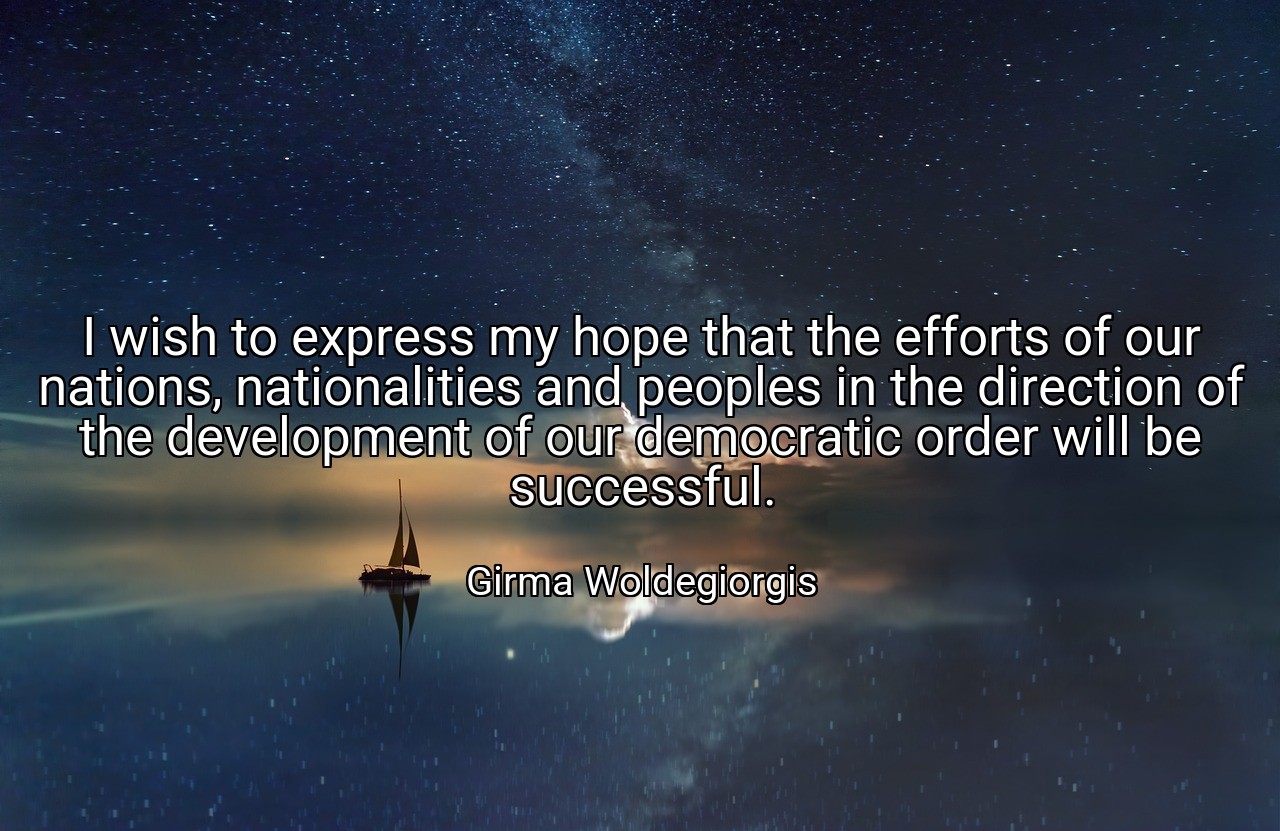 I wish to express my hope that the efforts of our nations, nationalities and peoples in the direction of the development of our democratic order will be successful. - Girma Woldegiorgis