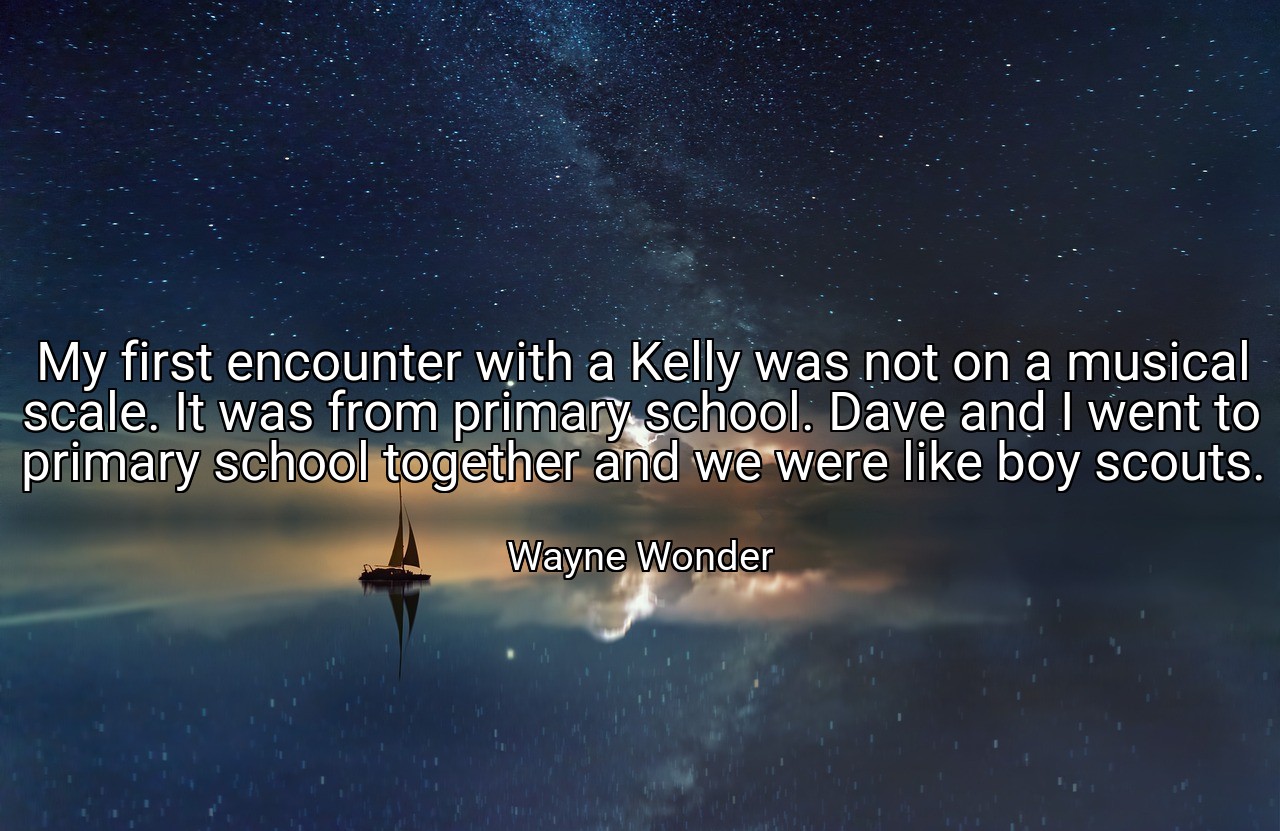 My first encounter with a Kelly was not on a musical scale. It was from primary school. Dave and I went to primary school together and we were like boy scouts. - Wayne Wonder