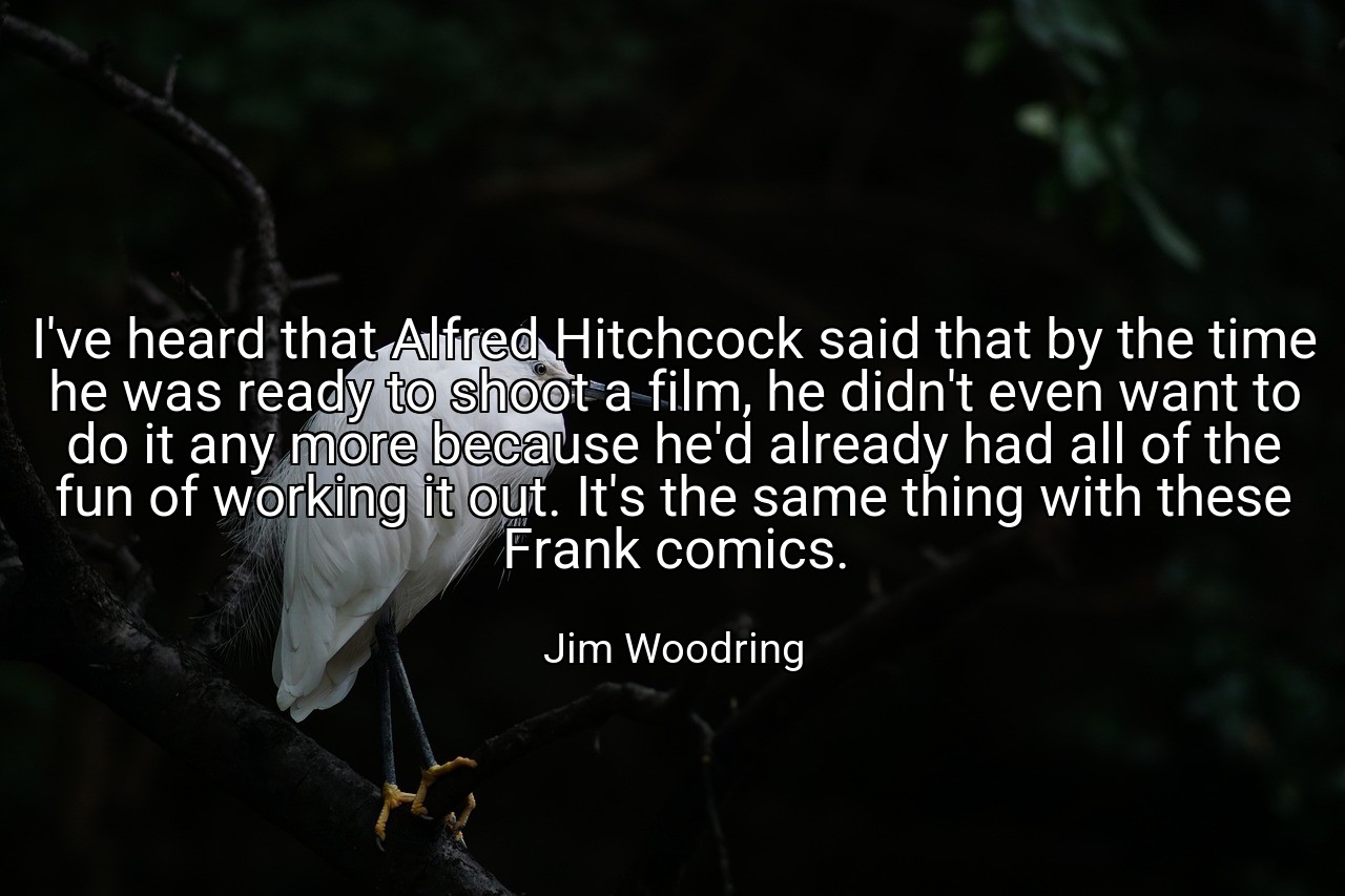 I've heard that Alfred Hitchcock said that by the time he was ready to shoot a film, he didn't even want to do it any more because he'd already had all of the fun of working it out. It's the same thing with these Frank comics. - Jim Woodring