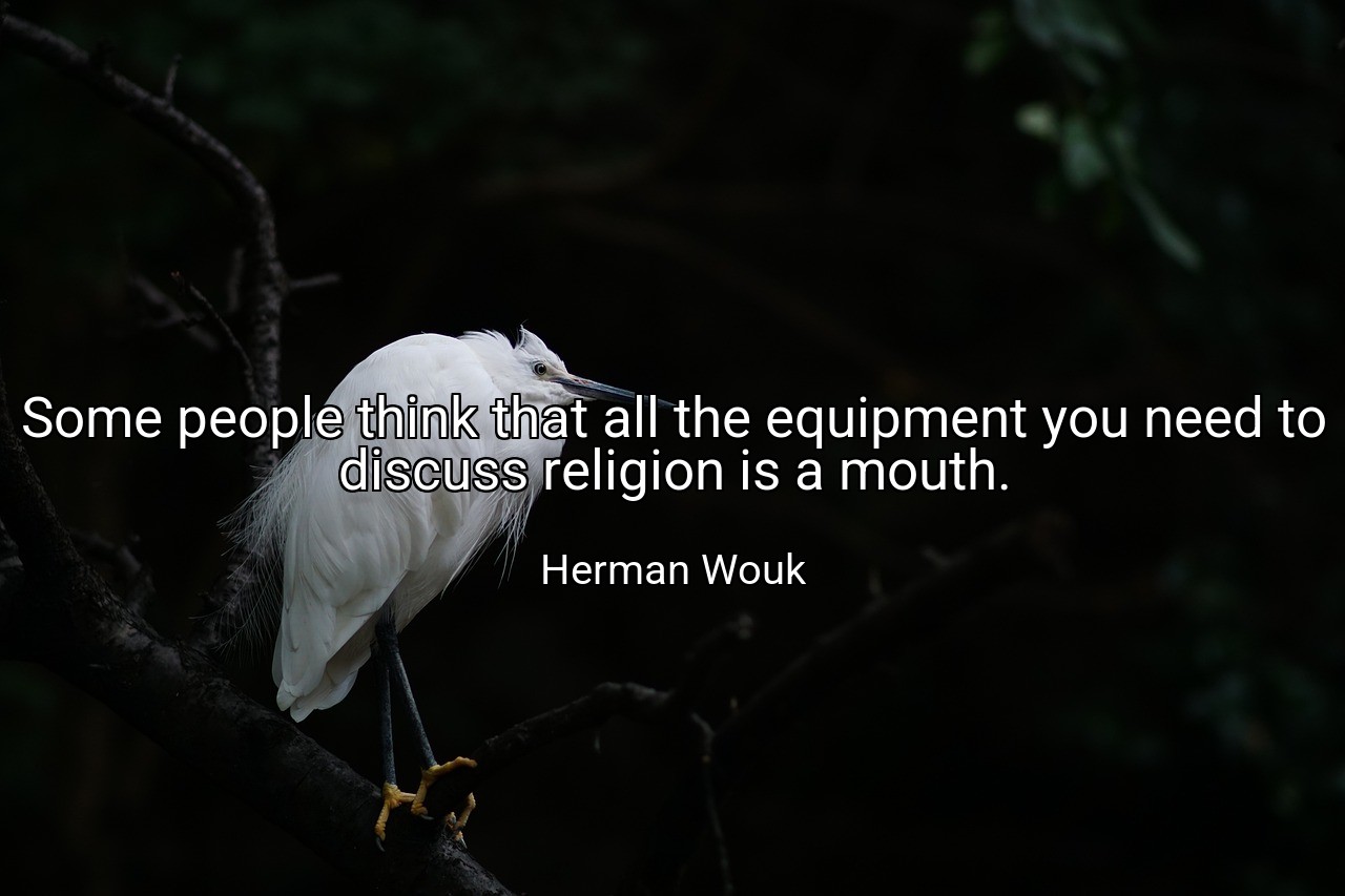 Some people think that all the equipment you need to discuss religion is a mouth. - Herman Wouk