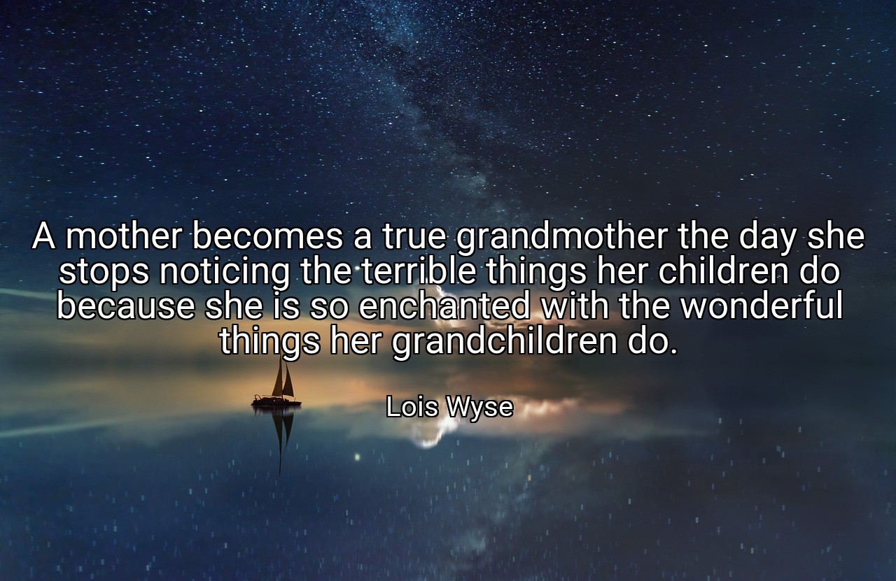 A mother becomes a true grandmother the day she stops noticing the terrible things her children do because she is so enchanted with the wonderful things her grandchildren do. - Lois Wyse