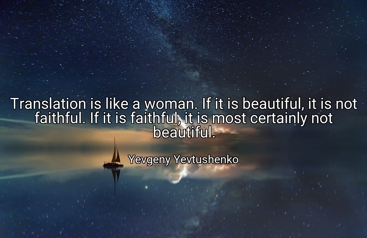 Translation is like a woman. If it is beautiful, it is not faithful. If it is faithful, it is most certainly not beautiful. - Yevgeny Yevtushenko