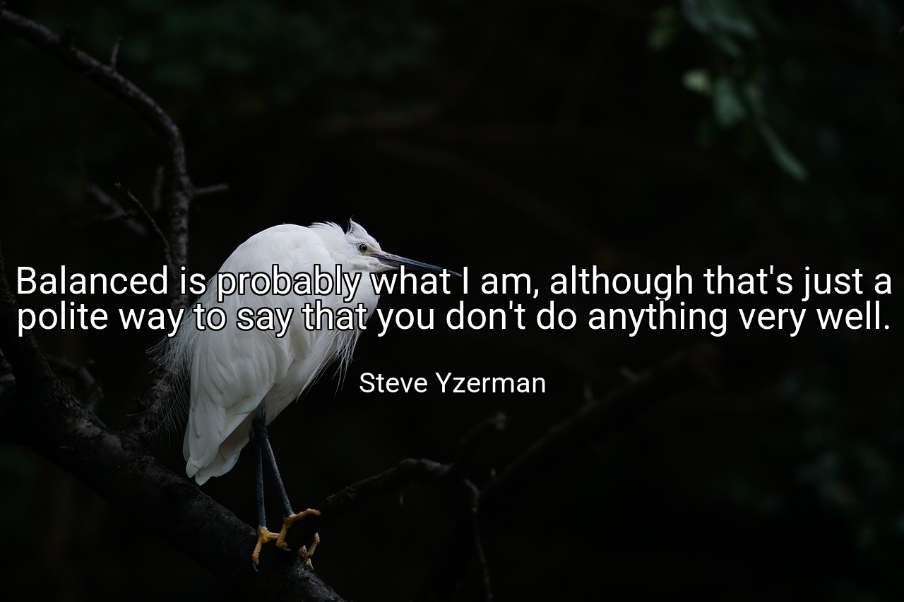Balanced is probably what I am, although that's just a polite way to say that you don't do anything very well. - Steve Yzerman