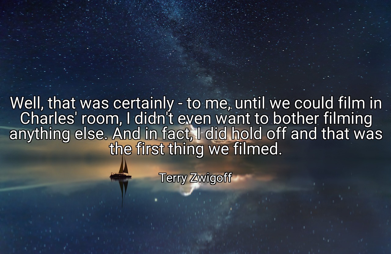 Well, that was certainly - to me, until we could film in Charles' room, I didn't even want to bother filming anything else. And in fact, I did hold off and that was the first thing we filmed. - Terry Zwigoff