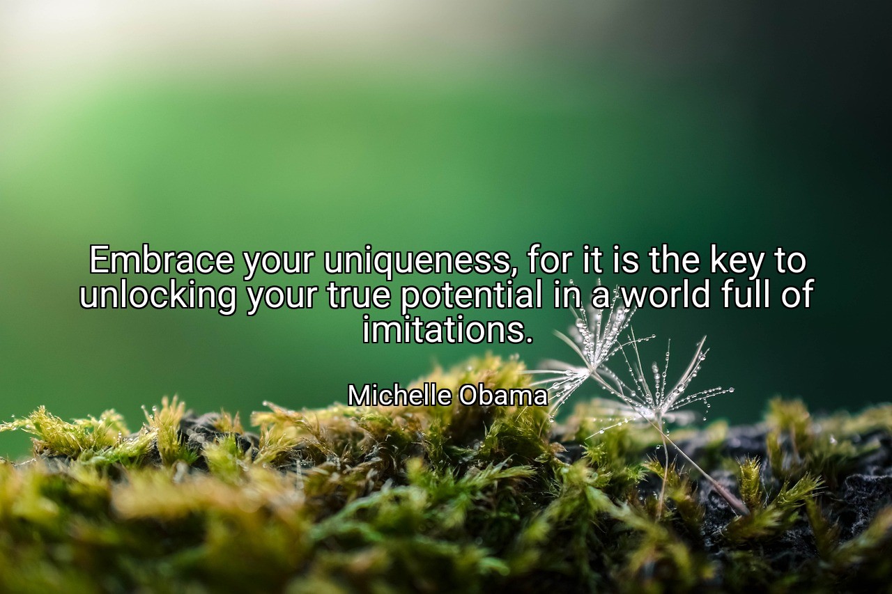 Embrace your uniqueness, for it is the key to unlocking your true potential in a world full of imitations. - Michelle Obama