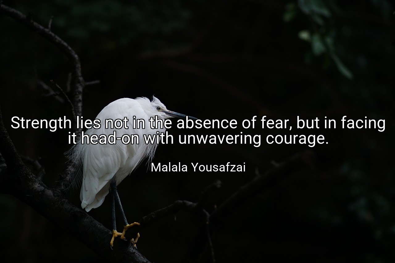 Strength lies not in the absence of fear, but in facing it head-on with unwavering courage. - Malala Yousafzai