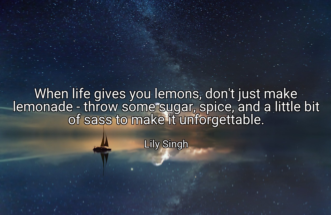 When life gives you lemons, don't just make lemonade - throw some sugar, spice, and a little bit of sass to make it unforgettable. - Lily Singh
