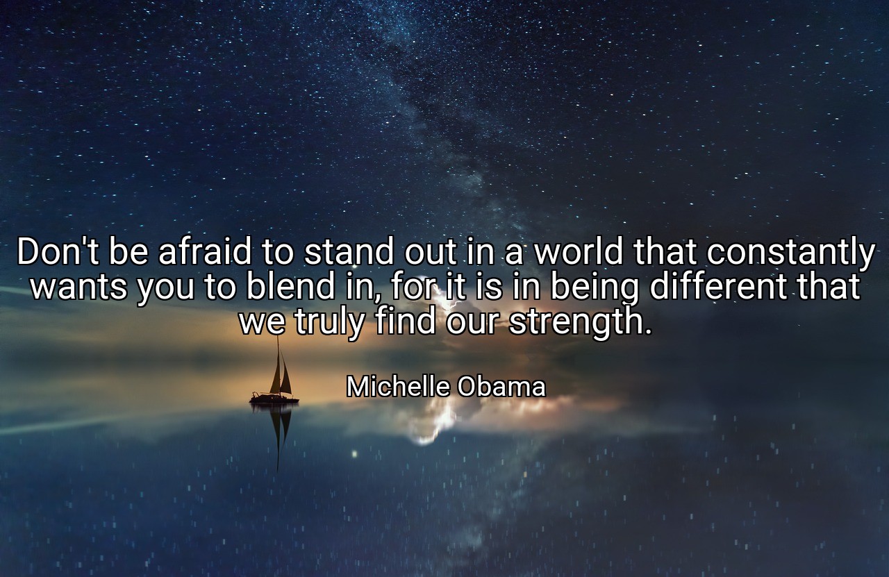 Don't be afraid to stand out in a world that constantly wants you to blend in, for it is in being different that we truly find our strength. - Michelle Obama