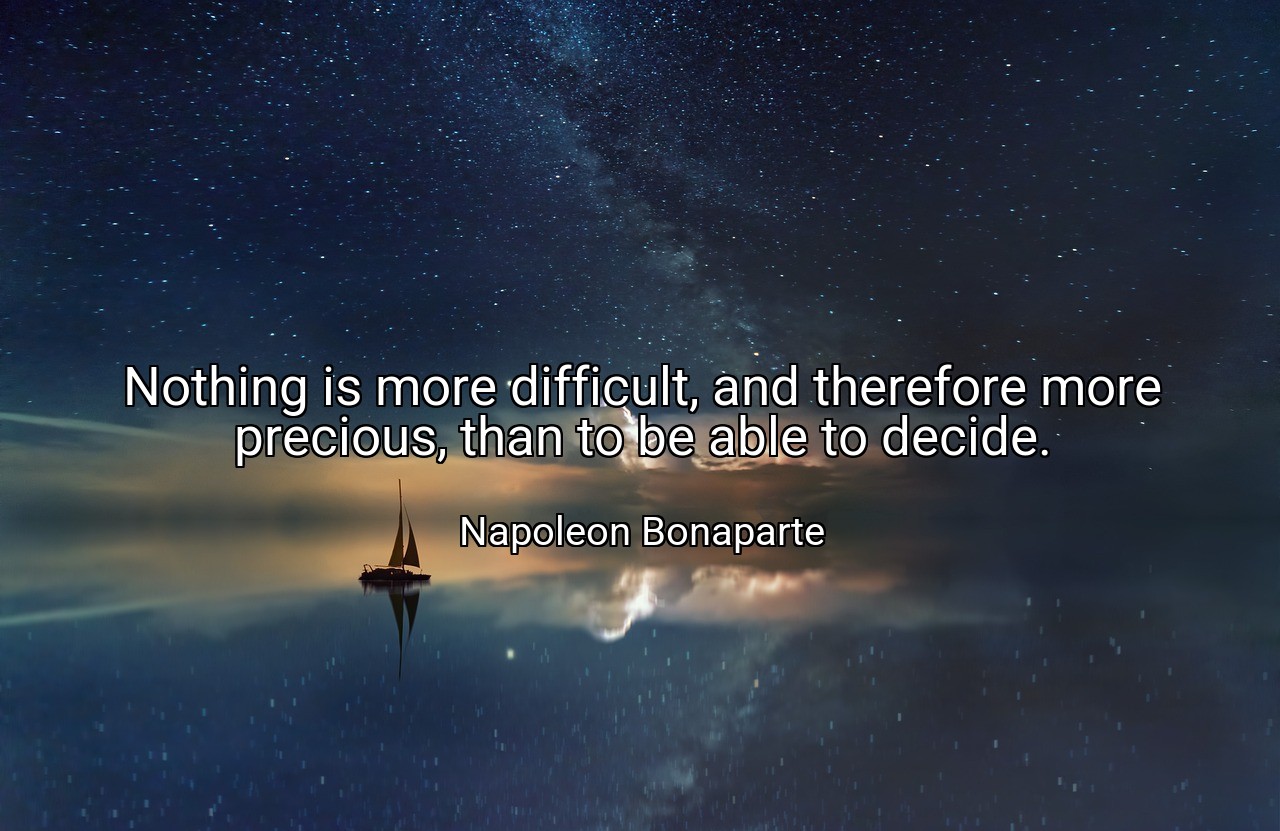 Nothing is more difficult, and therefore more precious, than to be able to decide. - Napoleon Bonaparte