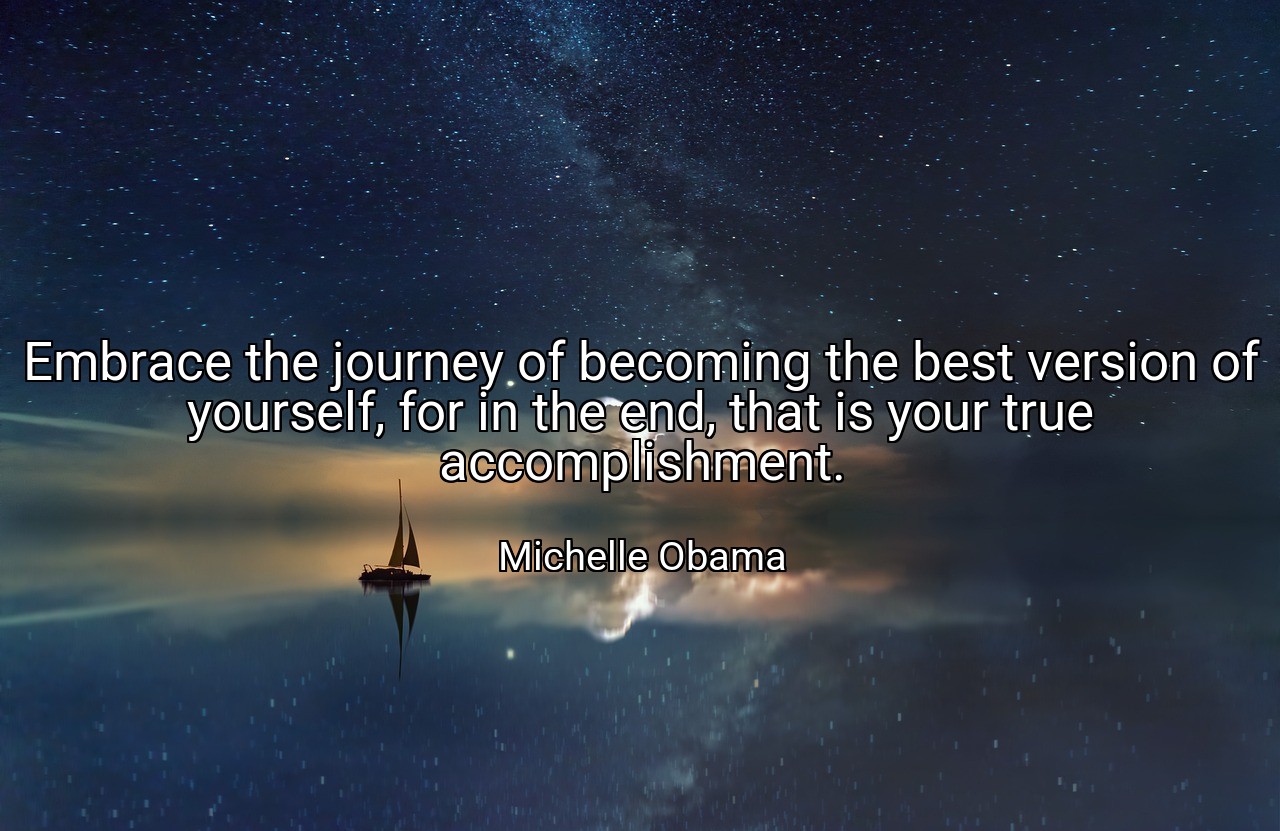 Embrace the journey of becoming the best version of yourself, for in the end, that is your true accomplishment. - Michelle Obama