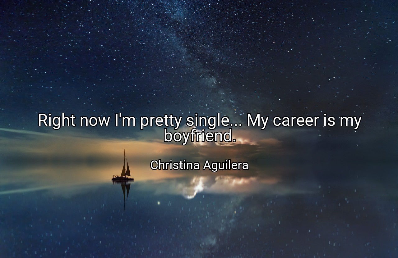Right now I'm pretty single... My career is my boyfriend. - Christina Aguilera