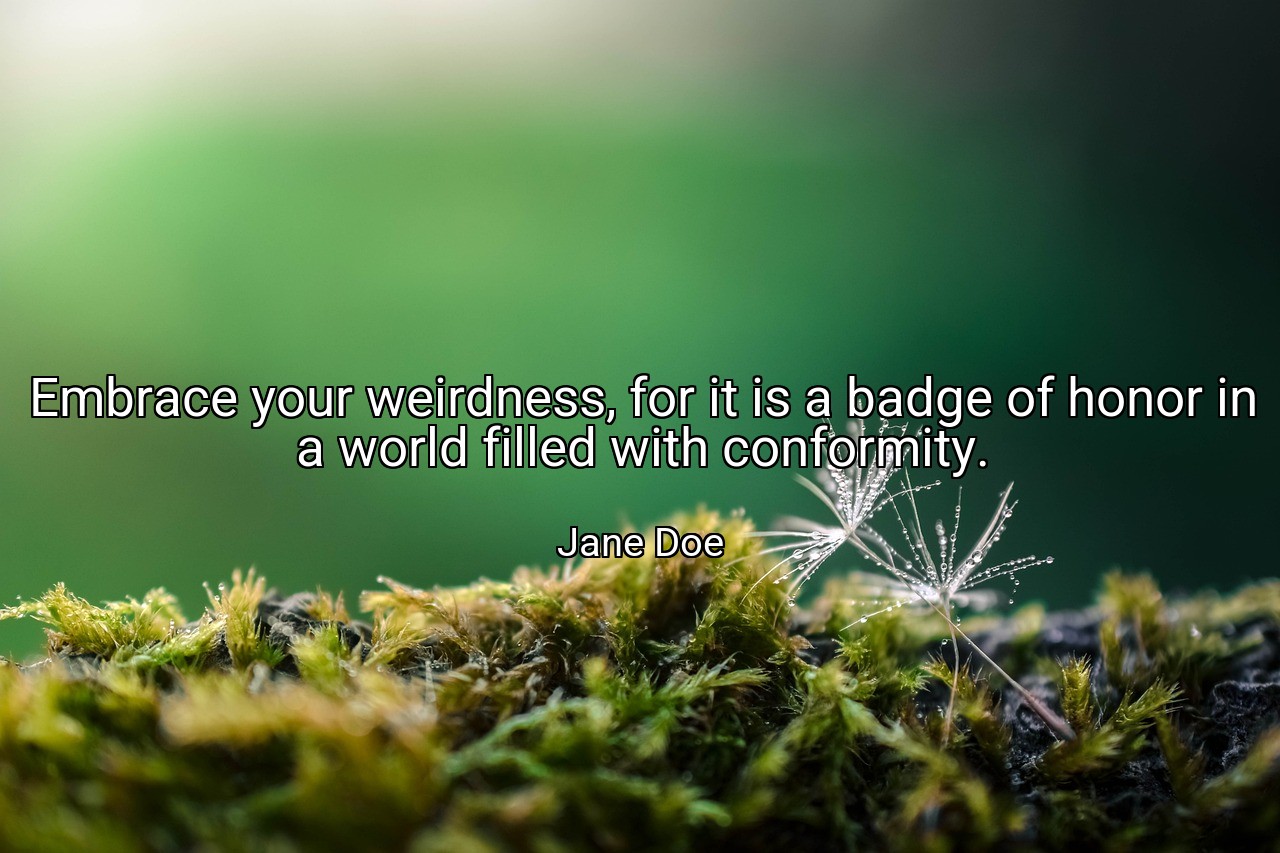 Embrace your weirdness, for it is a badge of honor in a world filled with conformity. - Jane Doe