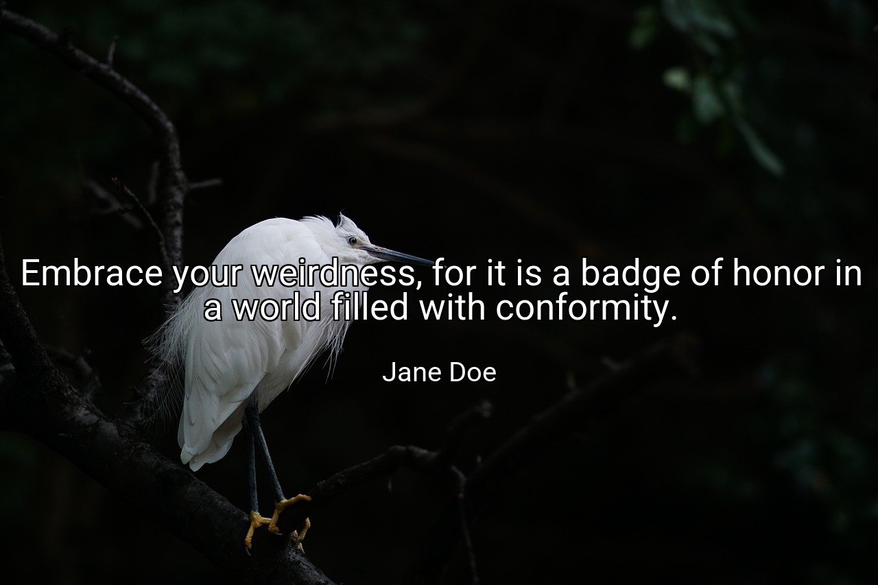 Embrace your weirdness, for it is a badge of honor in a world filled with conformity. - Jane Doe