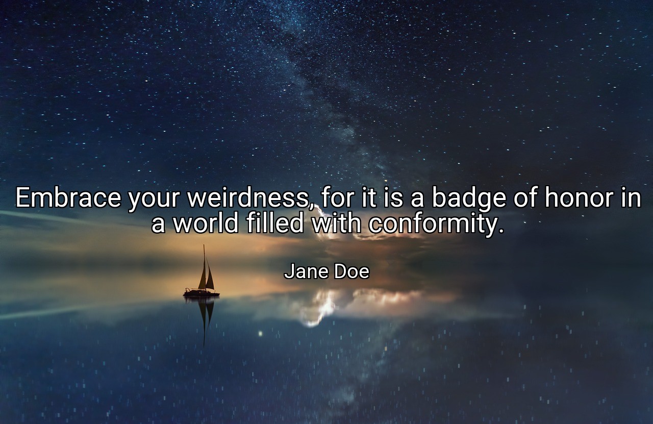Embrace your weirdness, for it is a badge of honor in a world filled with conformity. - Jane Doe