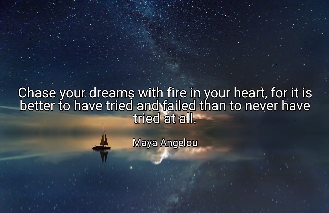 Chase your dreams with fire in your heart, for it is better to have tried and failed than to never have tried at all. - Maya Angelou