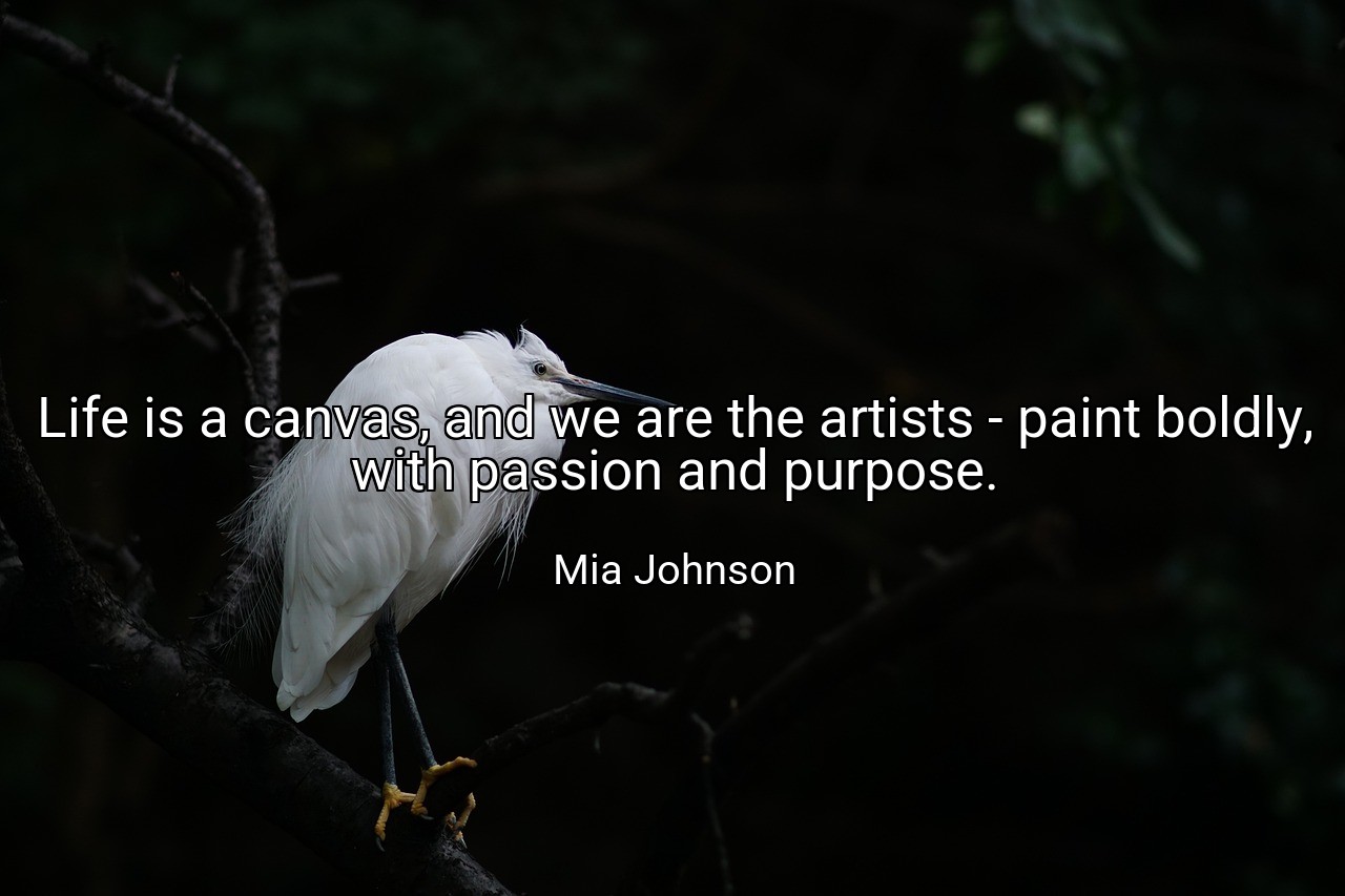 Life is a canvas, and we are the artists - paint boldly, with passion and purpose. - Mia Johnson
