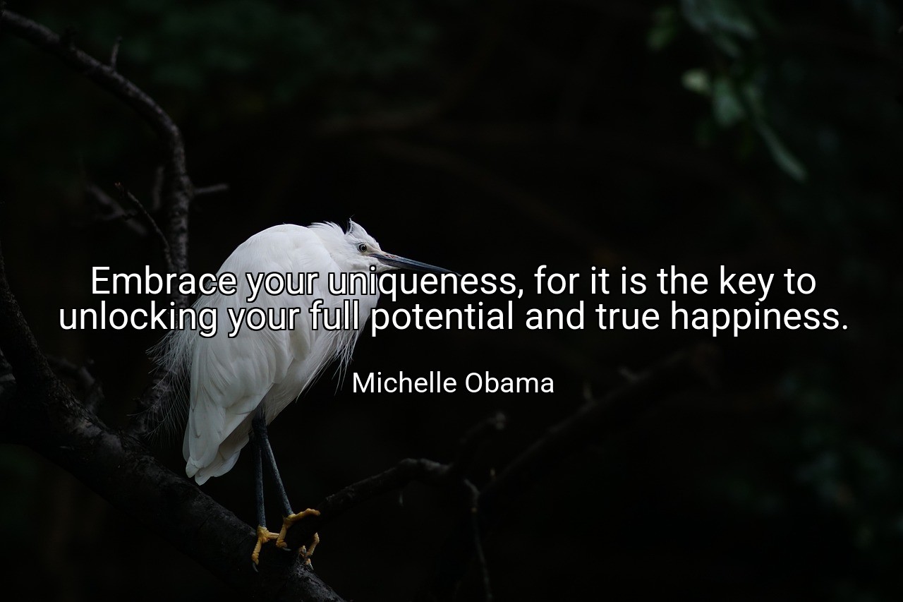 Embrace your uniqueness, for it is the key to unlocking your full potential and true happiness. - Michelle Obama