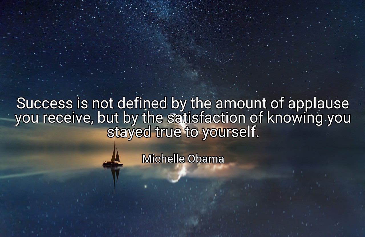 Success is not defined by the amount of applause you receive, but by the satisfaction of knowing you stayed true to yourself. - Michelle Obama
