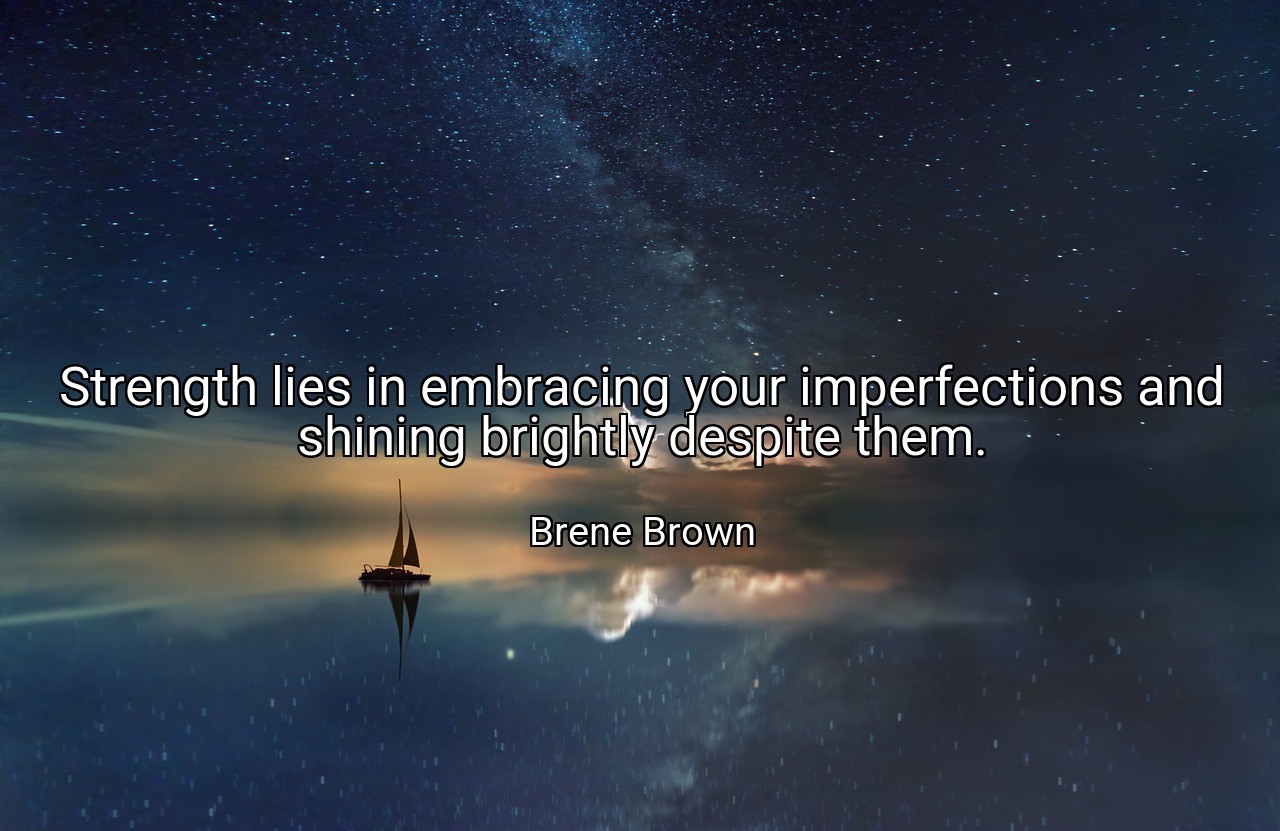 Strength lies in embracing your imperfections and shining brightly despite them. - Brene Brown