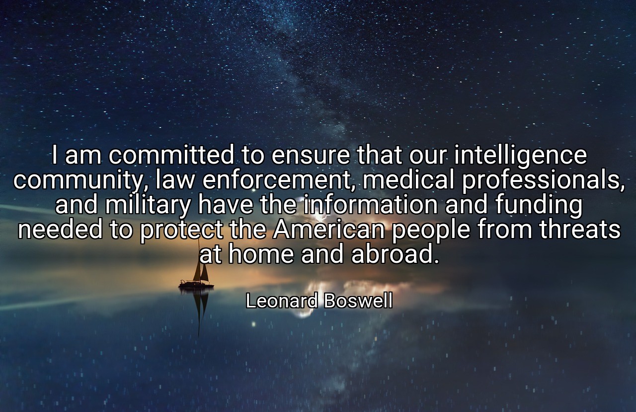 I am committed to ensure that our intelligence community, law enforcement, medical professionals, and military have the information and funding needed to protect the American people from threats at home and abroad. - Leonard Boswell
