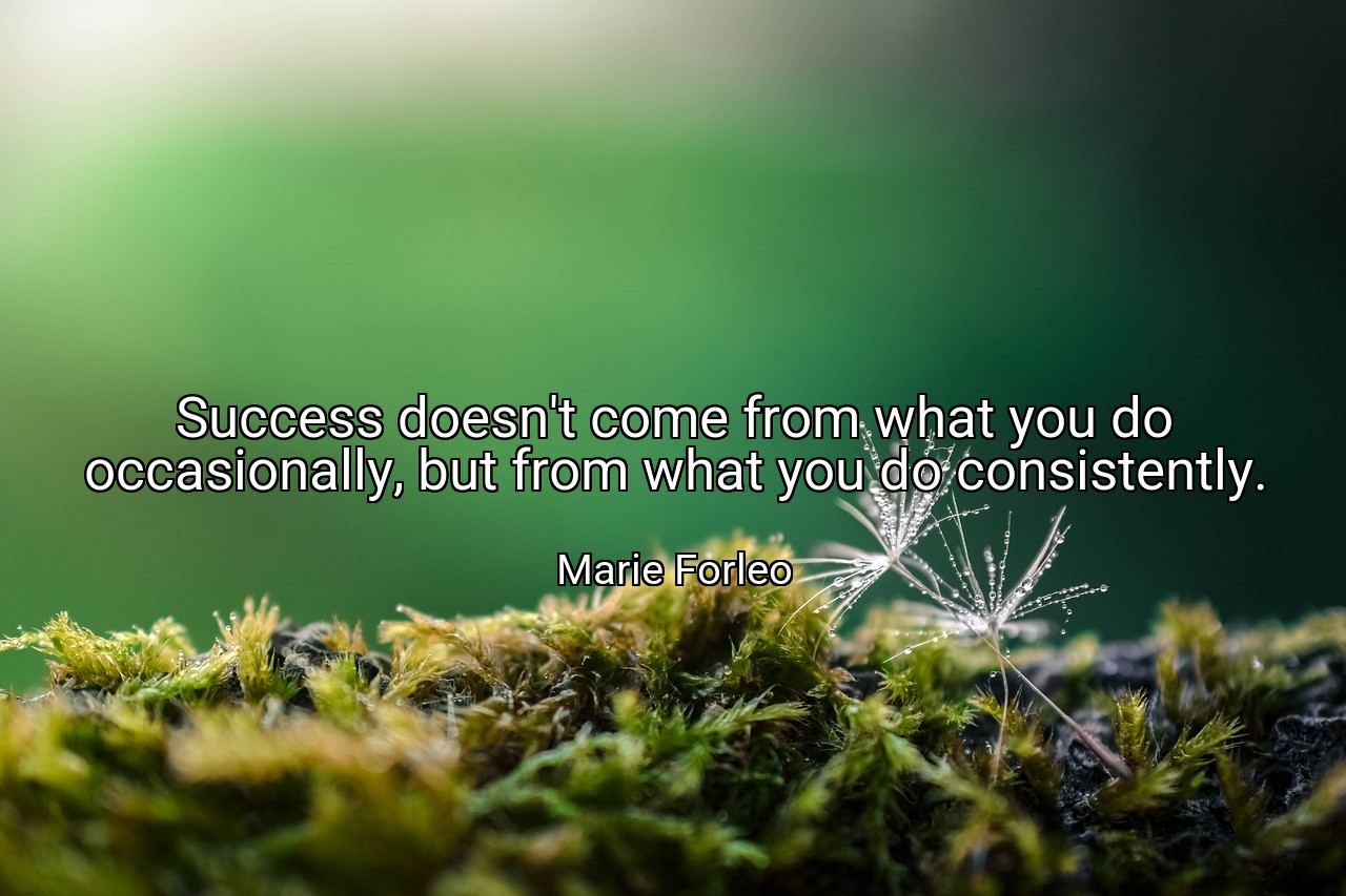 Success doesn't come from what you do occasionally, but from what you do consistently. - Marie Forleo