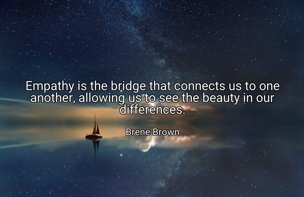 Empathy is the bridge that connects us to one another, allowing us to see the beauty in our differences. - Brene Brown