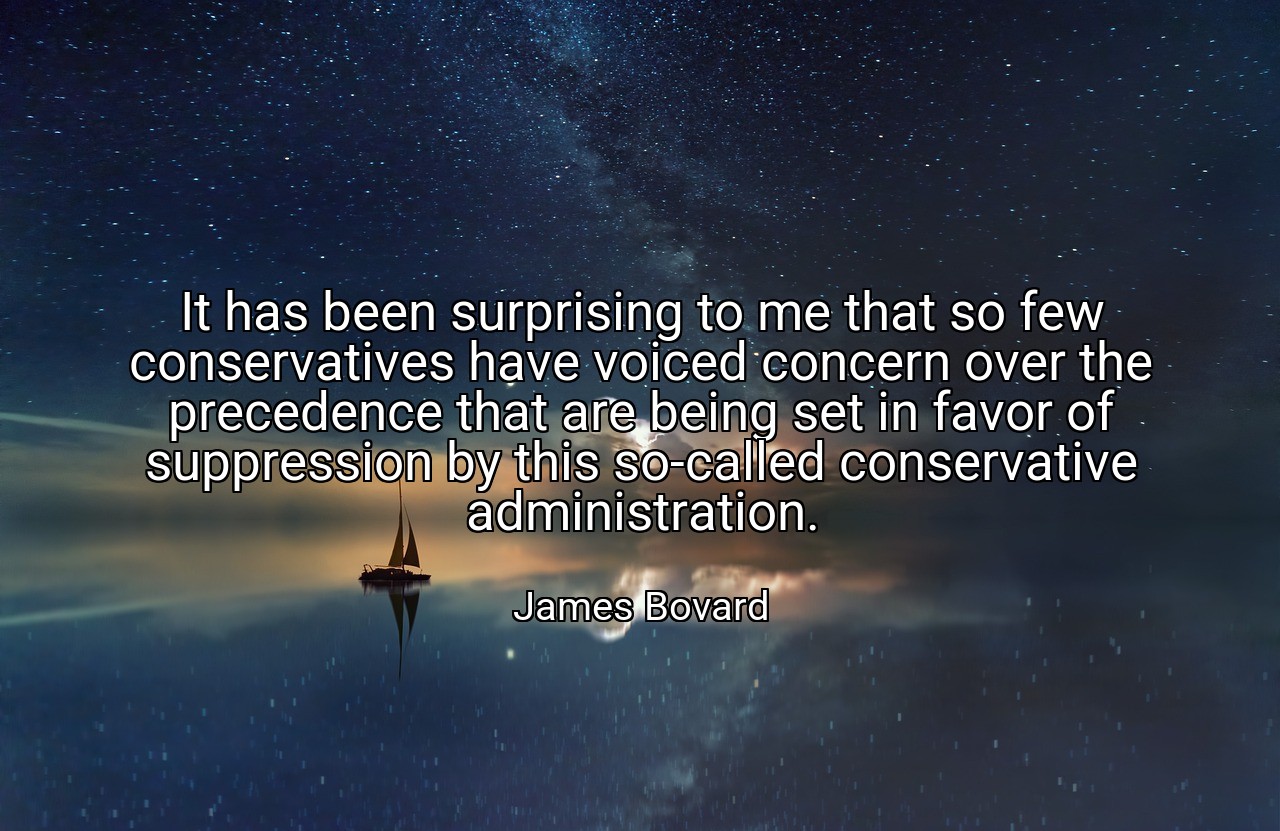 It has been surprising to me that so few conservatives have voiced concern over the precedence that are being set in favor of suppression by this so-called conservative administration. - James Bovard
