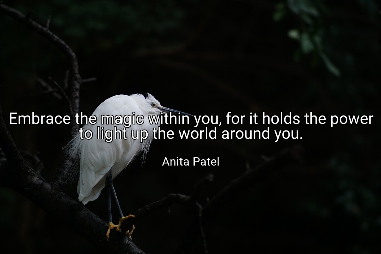 Embrace the magic within you, for it holds the power to light up the world around you. - Anita Patel