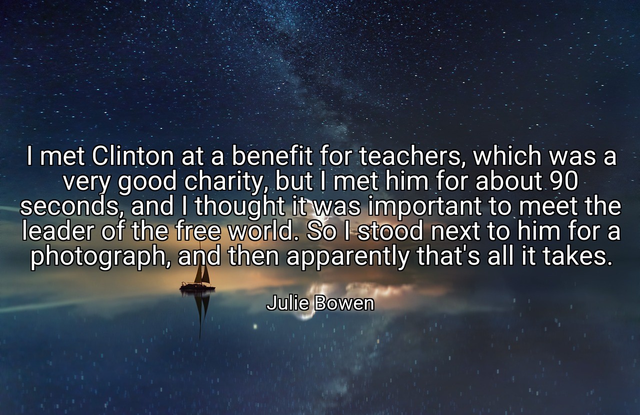 I met Clinton at a benefit for teachers, which was a very good charity, but I met him for about 90 seconds, and I thought it was important to meet the leader of the free world. So I stood next to him for a photograph, and then apparently that's all it takes. - Julie Bowen