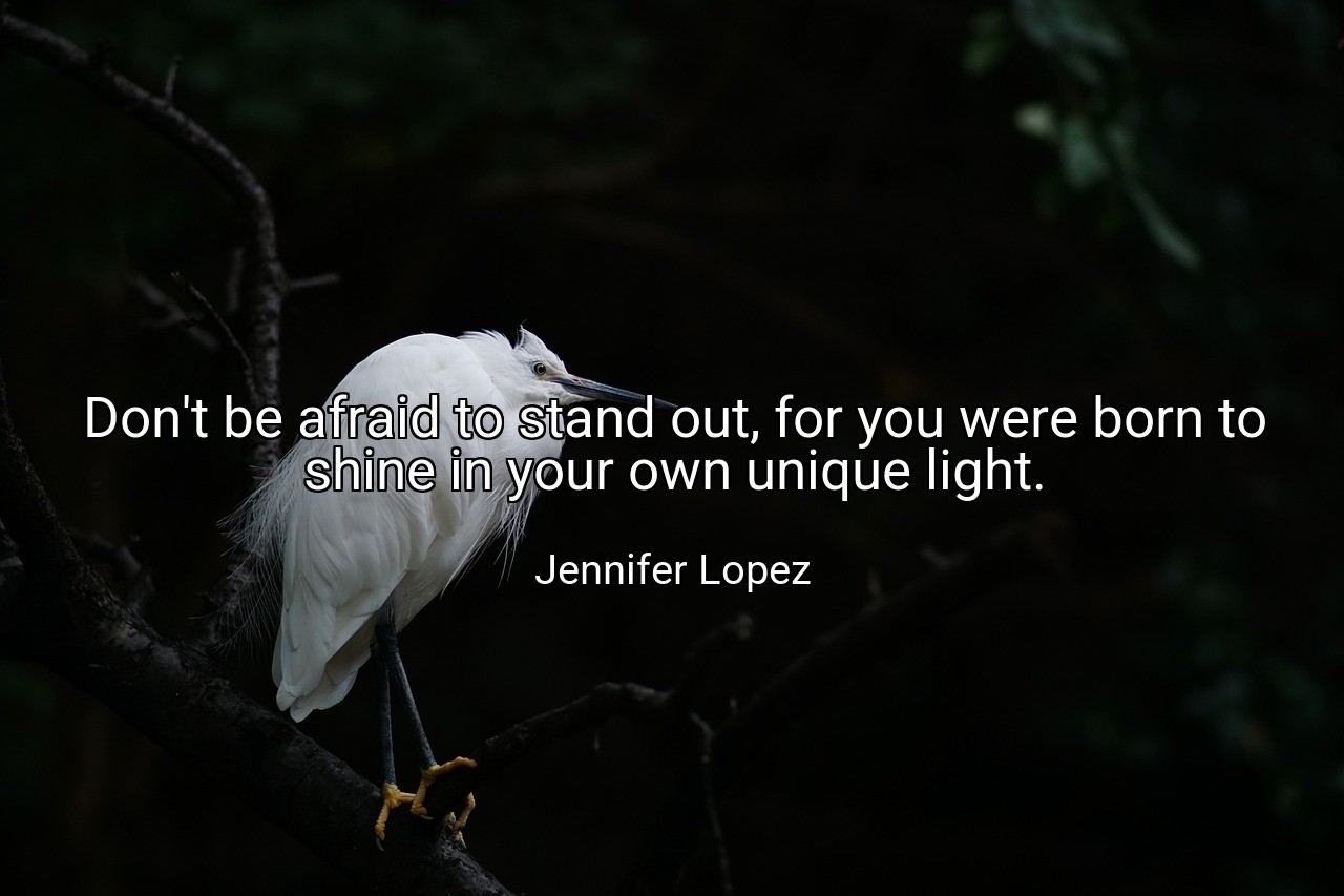 Don't be afraid to stand out, for you were born to shine in your own unique light. - Jennifer Lopez