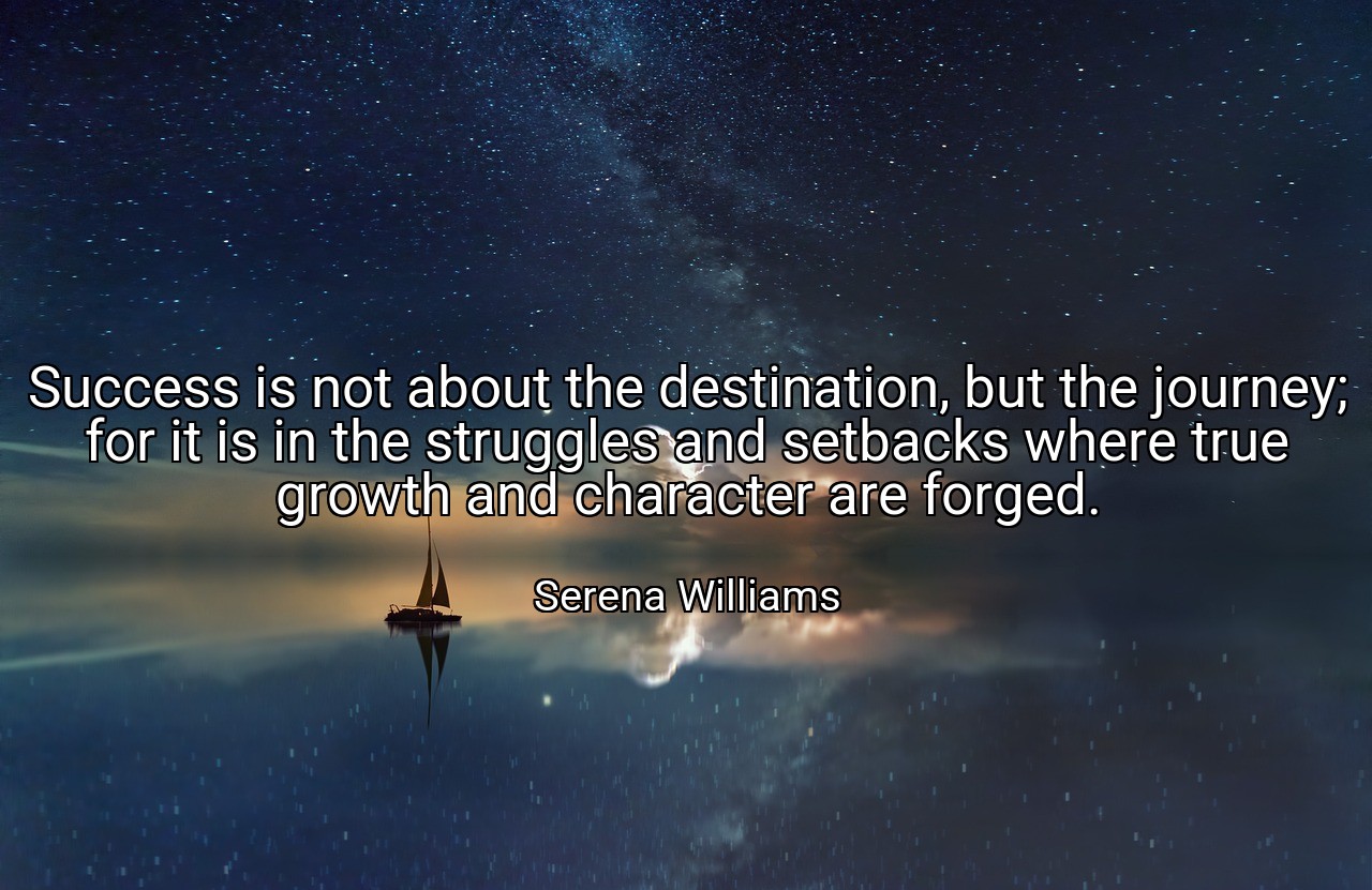 Success is not about the destination, but the journey; for it is in the struggles and setbacks where true growth and character are forged. - Serena Williams
