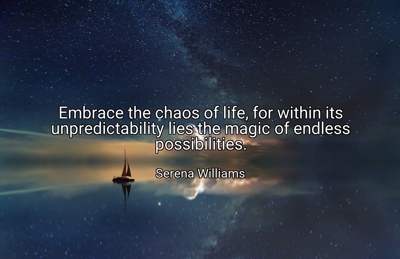 Embrace the chaos of life, for within its unpredictability lies the magic of endless possibilities. - Serena Williams