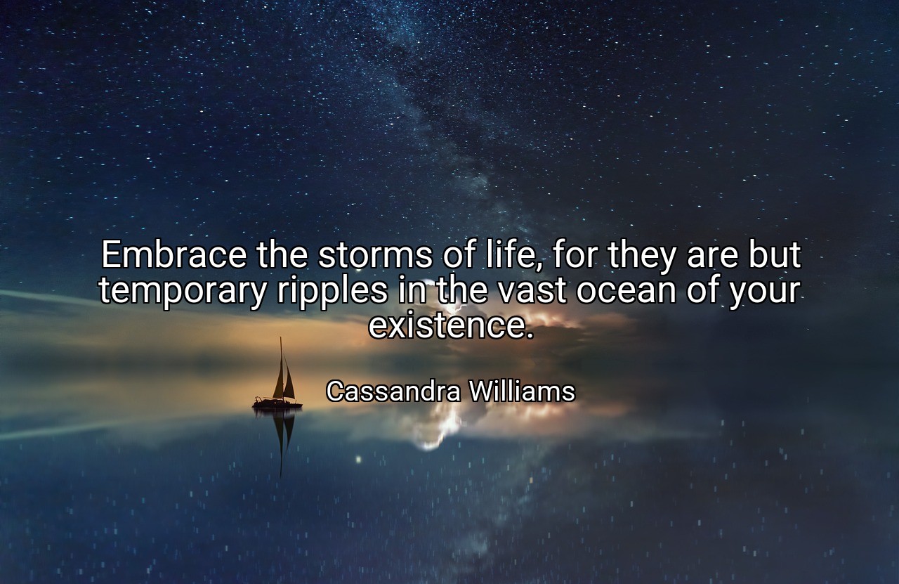 Embrace the storms of life, for they are but temporary ripples in the vast ocean of your existence. - Cassandra Williams