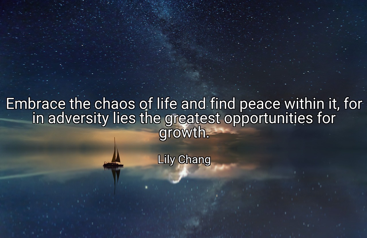 Embrace the chaos of life and find peace within it, for in adversity lies the greatest opportunities for growth. - Lily Chang