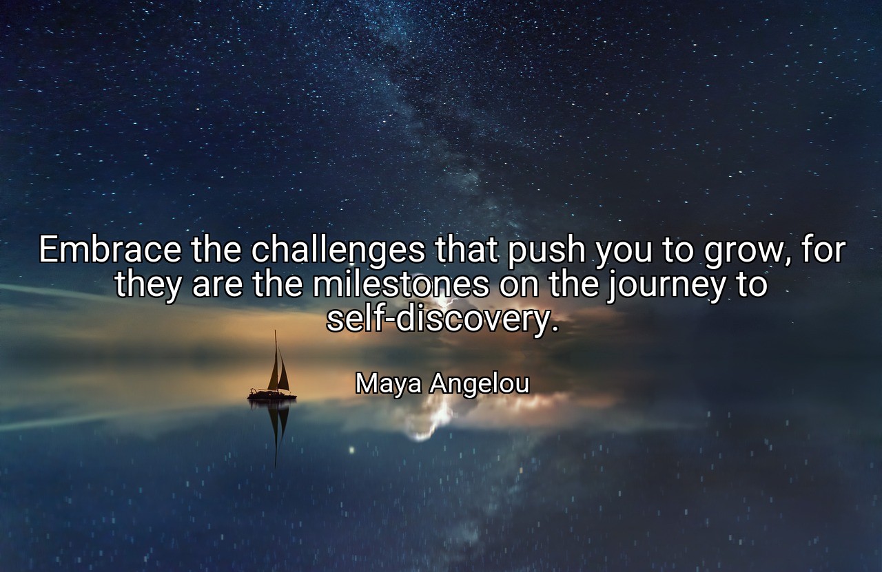 Embrace the challenges that push you to grow, for they are the milestones on the journey to self-discovery. - Maya Angelou