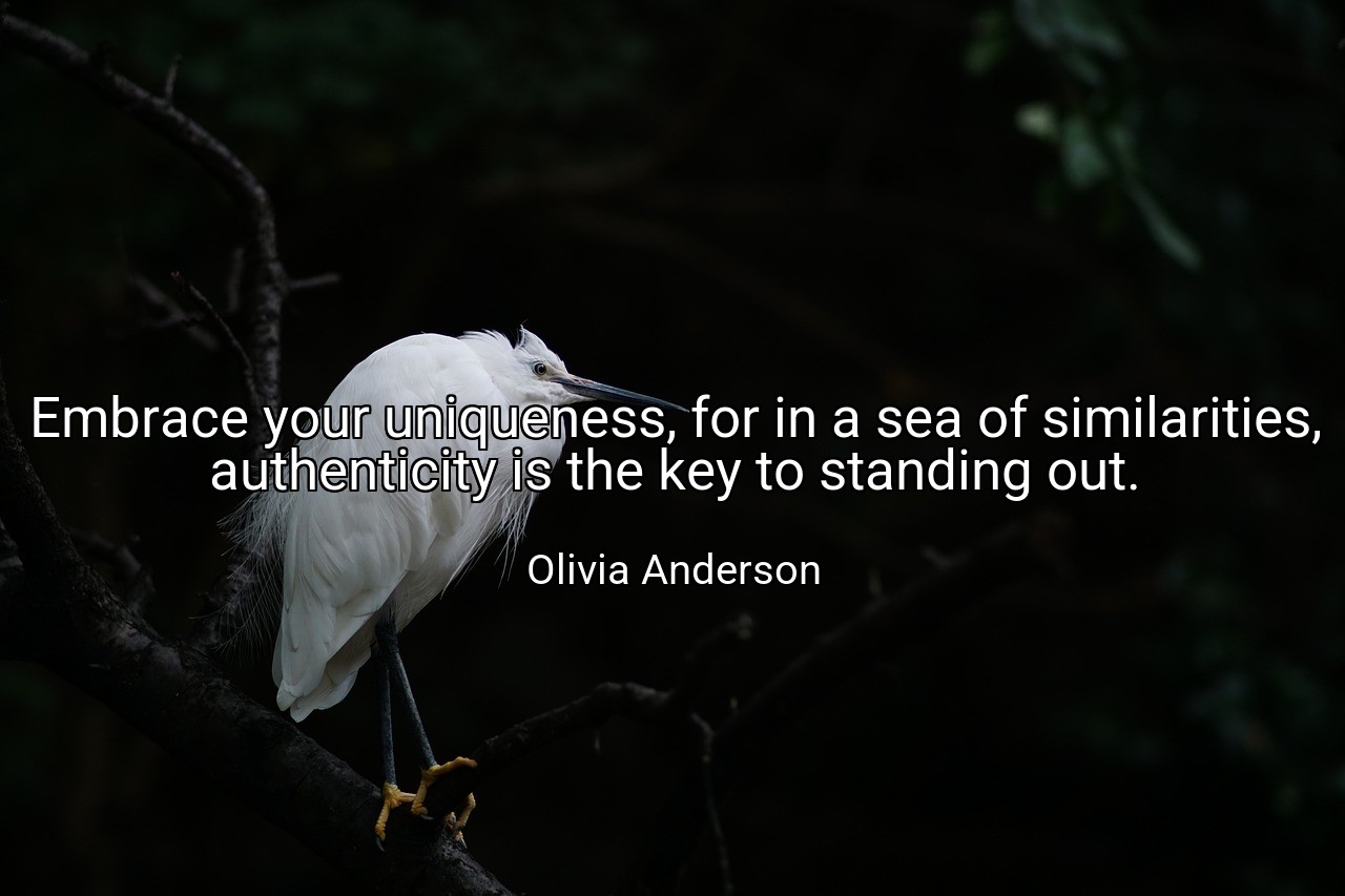 Embrace your uniqueness, for in a sea of similarities, authenticity is the key to standing out. - Olivia Anderson