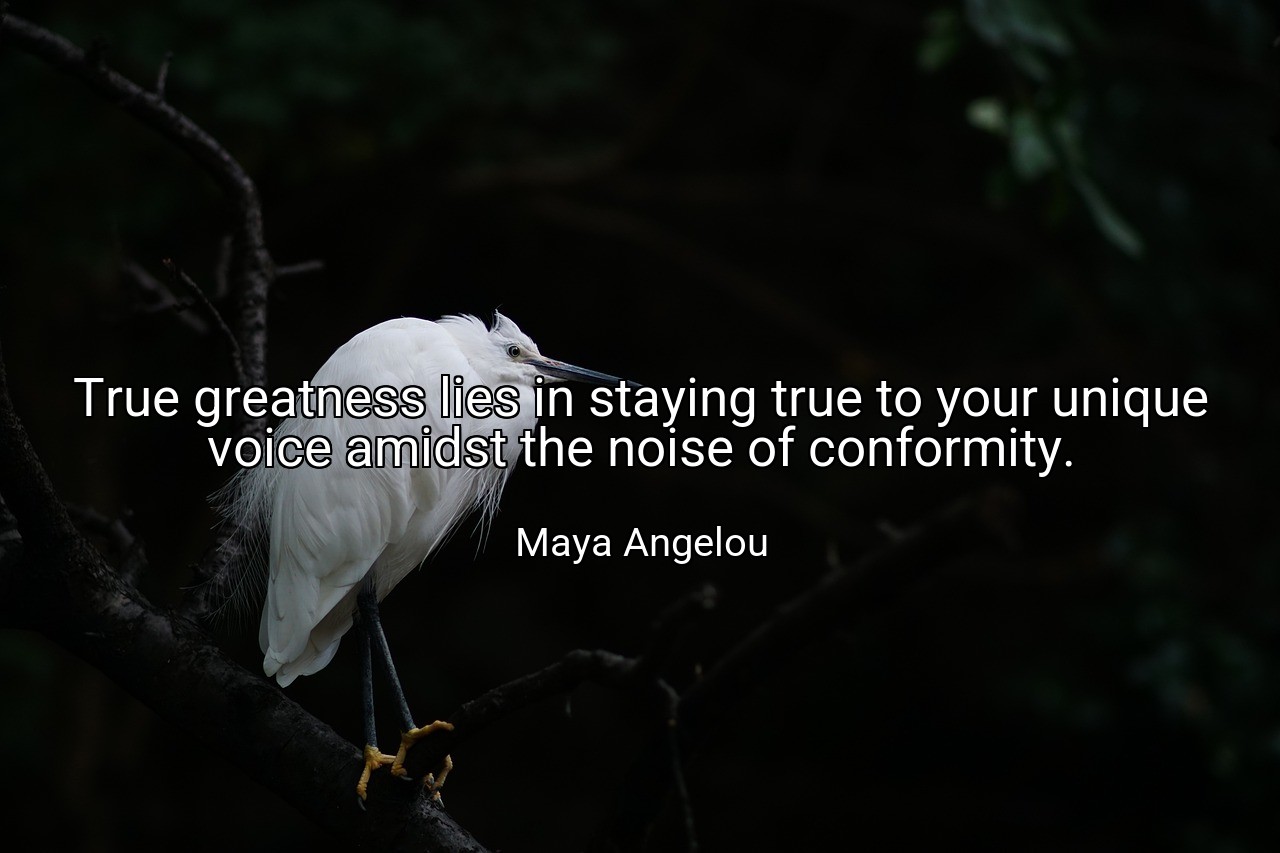True greatness lies in staying true to your unique voice amidst the noise of conformity. - Maya Angelou