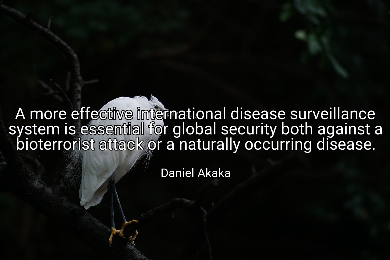 A more effective international disease surveillance system is essential for global security both against a bioterrorist attack or a naturally occurring disease. - Daniel Akaka