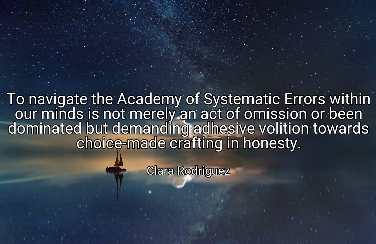 To navigate the Academy of Systematic Errors within our minds is not merely an act of omission or been dominated but demanding adhesive volition towards choice-made crafting in honesty. - Clara Rodriguez