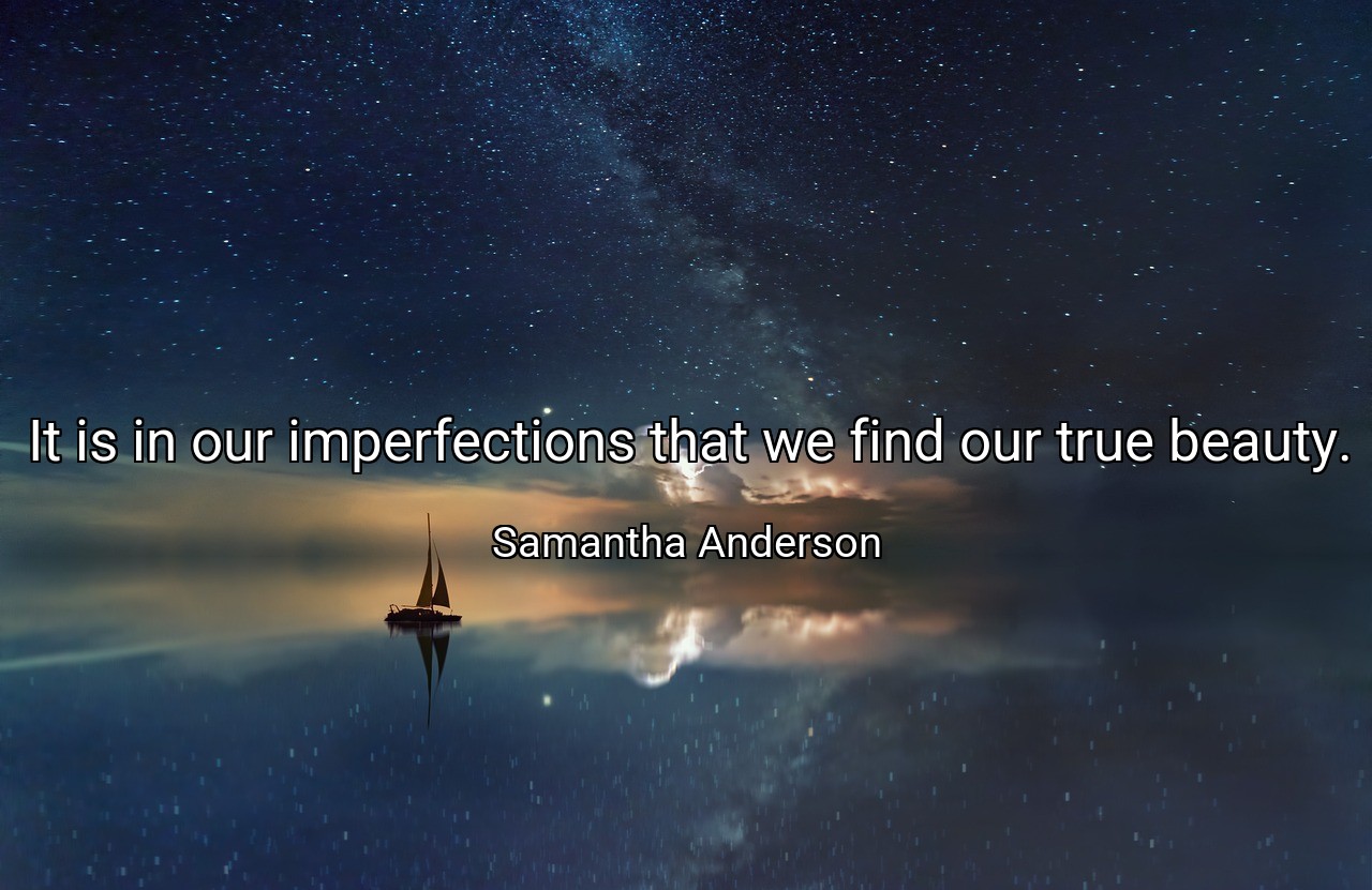 It is in our imperfections that we find our true beauty. - Samantha Anderson