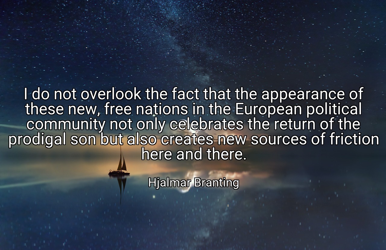 I do not overlook the fact that the appearance of these new, free nations in the European political community not only celebrates the return of the prodigal son but also creates new sources of friction here and there. - Hjalmar Branting