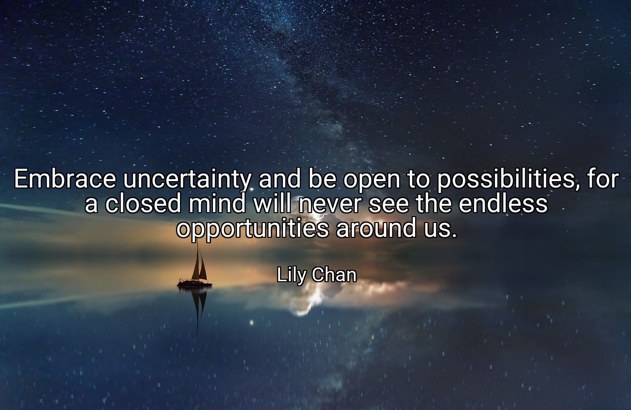 Embrace uncertainty and be open to possibilities, for a closed mind will never see the endless opportunities around us. - Lily Chan