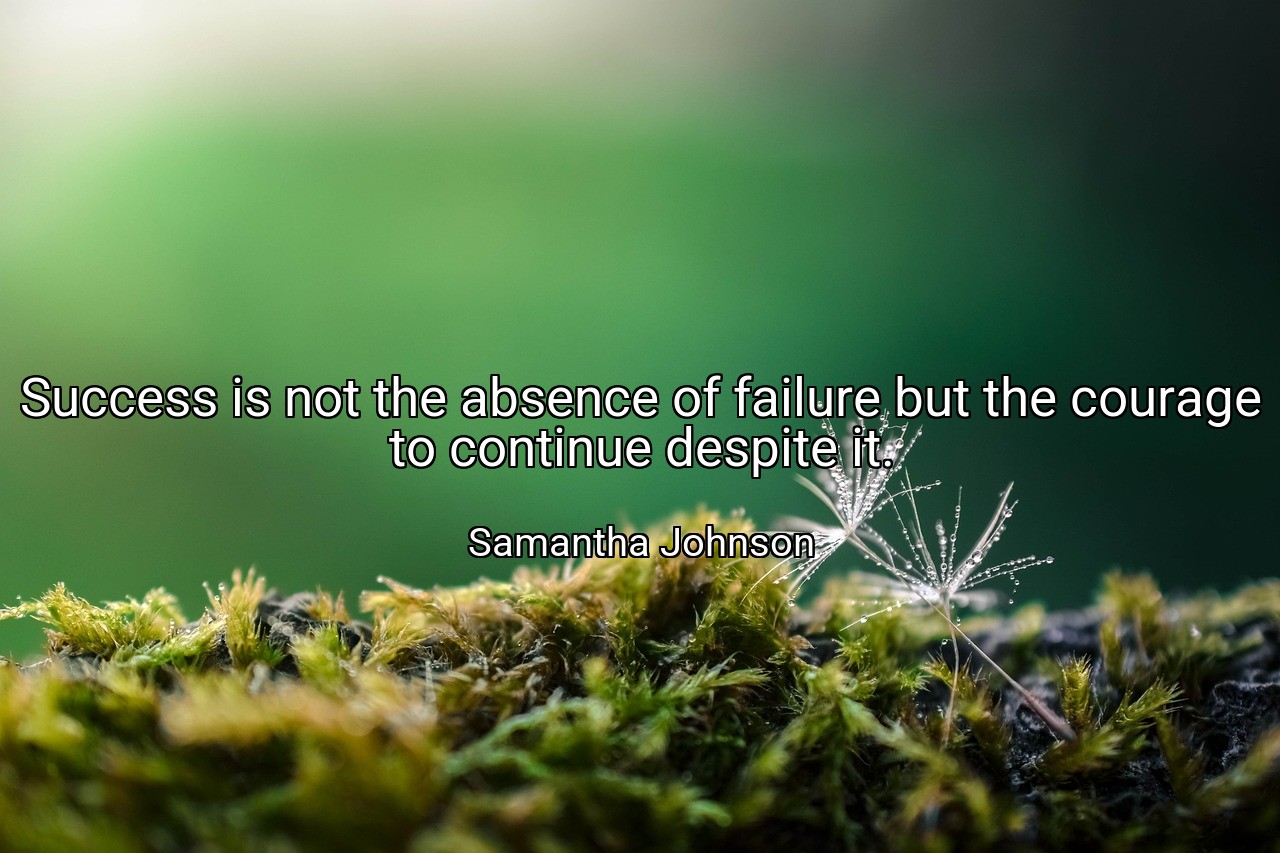 Success is not the absence of failure but the courage to continue despite it. - Samantha Johnson