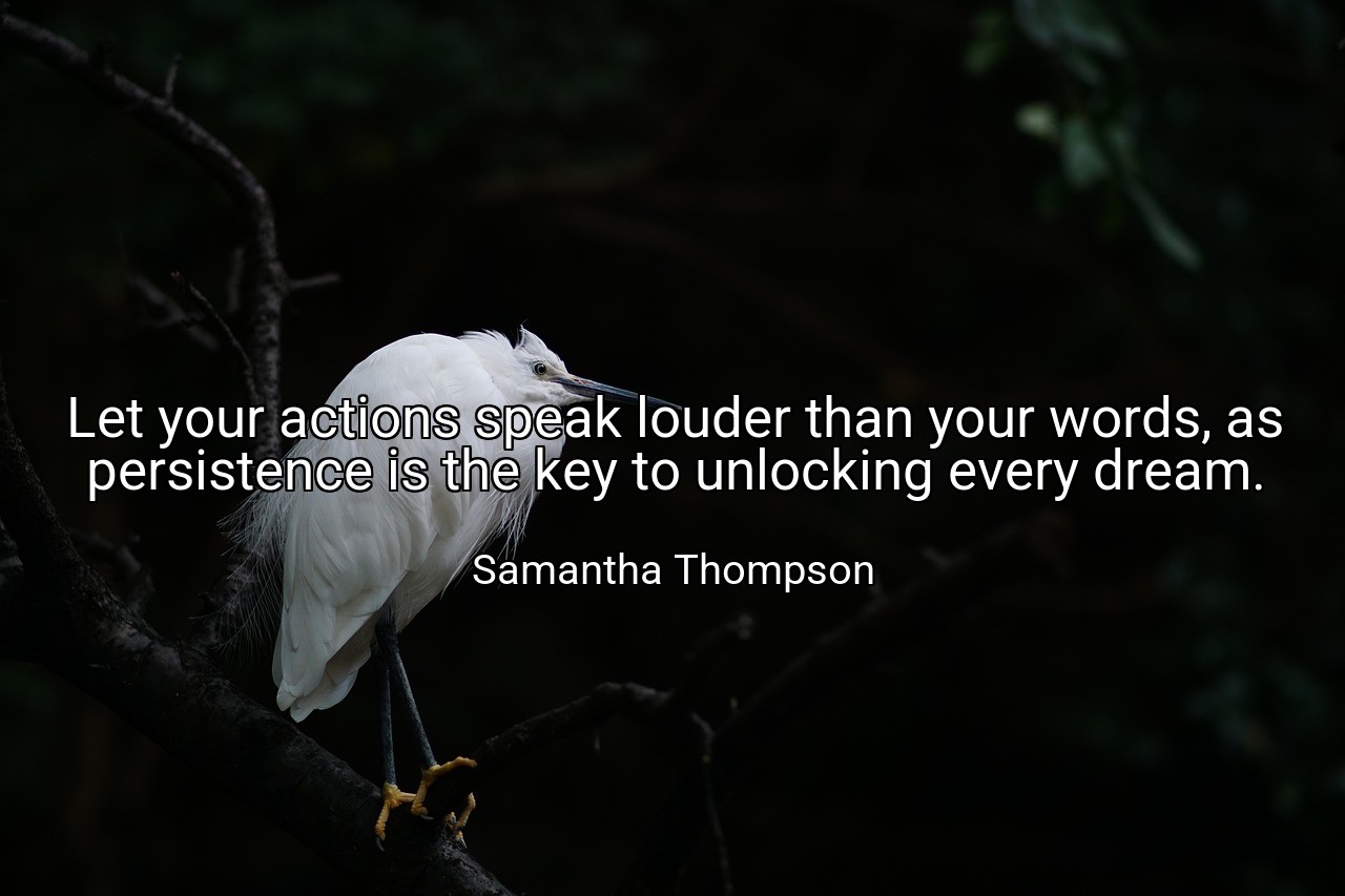 Let your actions speak louder than your words, as persistence is the key to unlocking every dream. - Samantha Thompson
