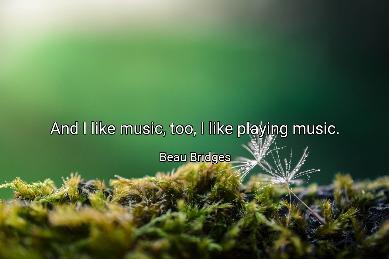 And I like music, too, I like playing music. - Beau Bridges