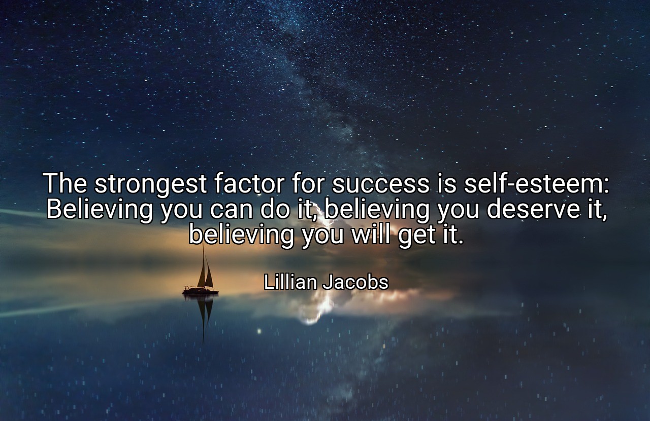 The strongest factor for success is self-esteem: Believing you can do it, believing you deserve it, believing you will get it. - Lillian Jacobs