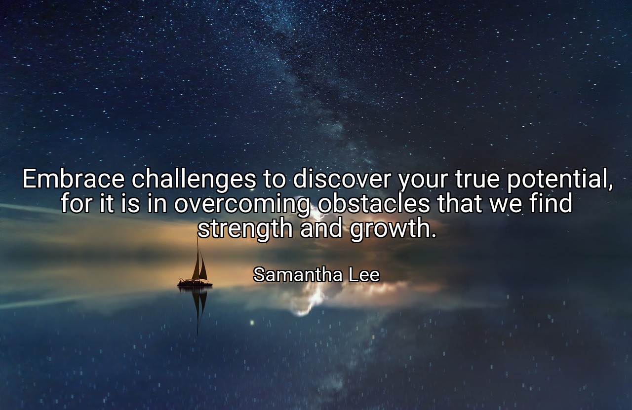 Embrace challenges to discover your true potential, for it is in overcoming obstacles that we find strength and growth. - Samantha Lee